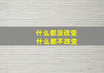 什么都没改变 什么都不改变